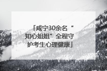 咸宁30余名“知心姐姐”全程守护考生心理健康