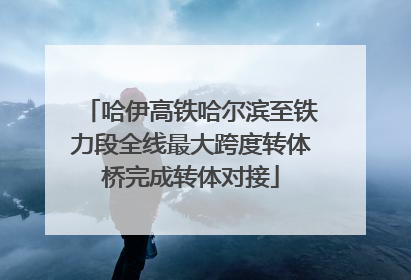 哈伊高铁哈尔滨至铁力段全线最大跨度转体桥完成转体对接
