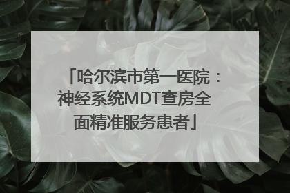 哈尔滨市第一医院：神经系统MDT查房全面精准服务患者