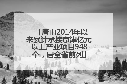 唐山2014年以来累计承接京津亿元以上产业项目948个，居全省前列