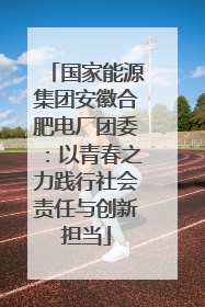国家能源集团安徽合肥电厂团委：以青春之力践行社会责任与创新担当