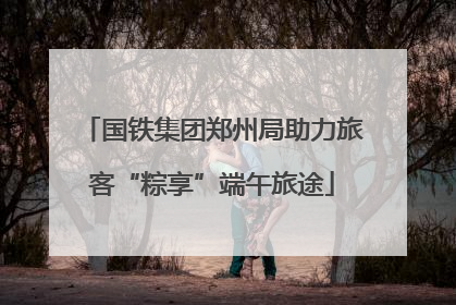 国铁集团郑州局助力旅客“粽享”端午旅途
