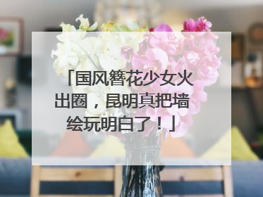 国风簪花少女火出圈，昆明真把墙绘玩明白了！