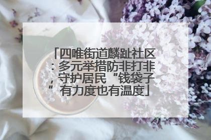 四唯街道麟趾社区：多元举措防非打非，守护居民“钱袋子”有力度也有温度
