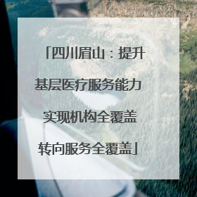 四川眉山：提升基层医疗服务能力 实现机构全覆盖转向服务全覆盖