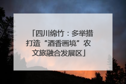 四川绵竹：多举措打造“酒香画境”农文旅融合发展区