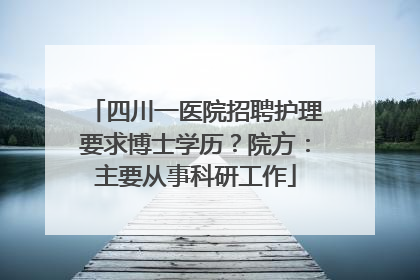 四川一医院招聘护理要求博士学历？院方：主要从事科研工作