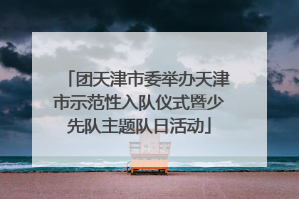 团天津市委举办天津市示范性入队仪式暨少先队主题队日活动