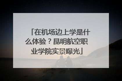 在机场边上学是什么体验？昆明航空职业学院实景曝光