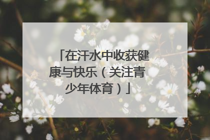 在汗水中收获健康与快乐（关注青少年体育）