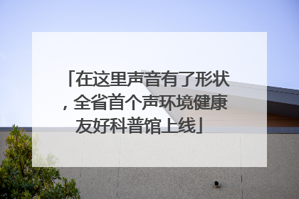 在这里声音有了形状，全省首个声环境健康友好科普馆上线