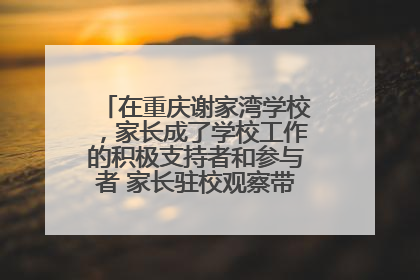 在重庆谢家湾学校，家长成了学校工作的积极支持者和参与者 家长驻校观察带来可喜变化