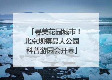 寻美花园城市！北京规模最大公园科普游园会开幕