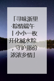 寻味浙里·粽情端午丨小小一枚开化碱水粽，守护那份浓浓乡情