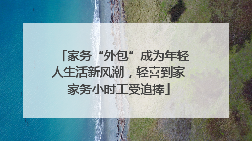 家务“外包”成为年轻人生活新风潮，轻喜到家家务小时工受追捧