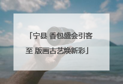 宁县 香包盛会引客至 版画古艺焕新彩