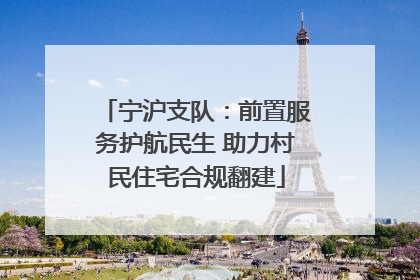 宁沪支队：前置服务护航民生 助力村民住宅合规翻建