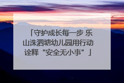 守护成长每一步 乐山洙泗塘幼儿园用行动诠释“安全无小事”