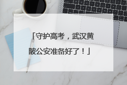 守护高考，武汉黄陂公安准备好了！