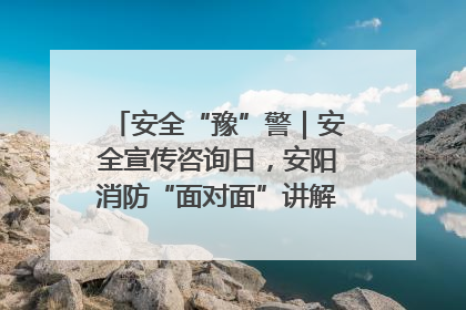 安全“豫”警｜安全宣传咨询日，安阳消防“面对面”讲解普及安全知识