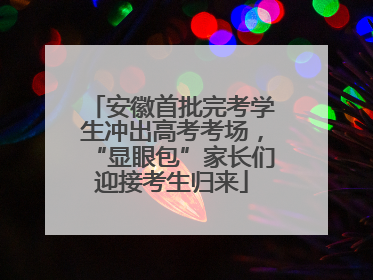 安徽首批完考学生冲出高考考场，“显眼包”家长们迎接考生归来