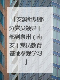 安溪组织部分党员领导干部到泉州（南安）党员教育基地参观学习