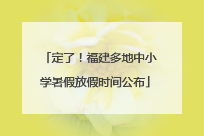 定了！福建多地中小学暑假放假时间公布