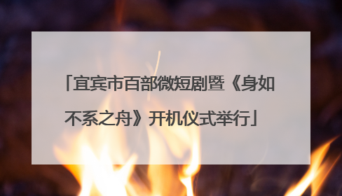 宜宾市百部微短剧暨《身如不系之舟》开机仪式举行