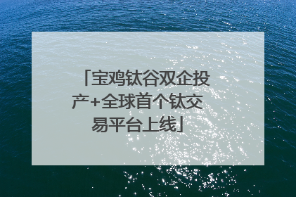 宝鸡钛谷双企投产+全球首个钛交易平台上线
