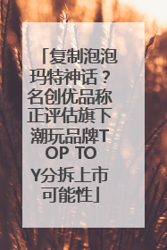 复制泡泡玛特神话？名创优品称正评估旗下潮玩品牌TOP TOY分拆上市可能性
