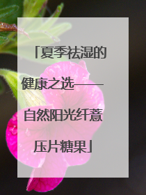 夏季祛湿的健康之选——自然阳光纤薏压片糖果