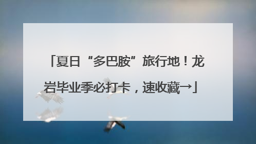 夏日“多巴胺”旅行地！龙岩毕业季必打卡，速收藏→
