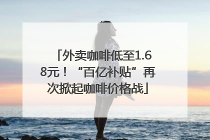外卖咖啡低至1.68元！“百亿补贴”再次掀起咖啡价格战