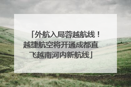 外航入局蓉越航线！越捷航空将开通成都直飞越南河内新航线