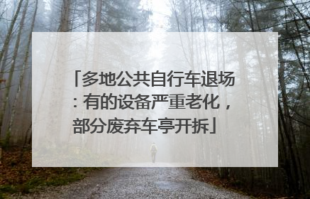 多地公共自行车退场：有的设备严重老化，部分废弃车亭开拆