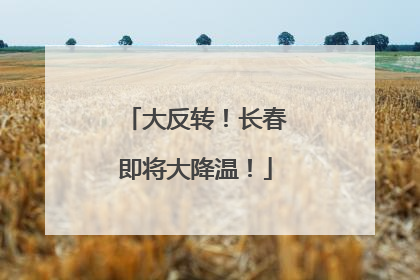 大反转！长春即将大降温！