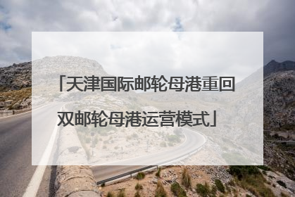 天津国际邮轮母港重回双邮轮母港运营模式