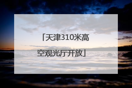 天津310米高空观光厅开放