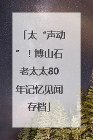 太“声动”！博山石老太太80年记忆见闻存档