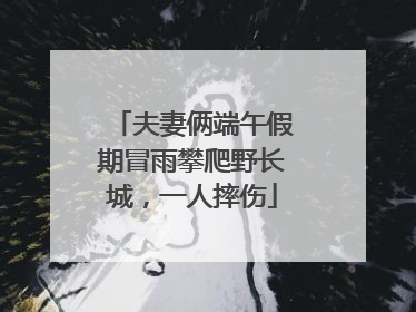 夫妻俩端午假期冒雨攀爬野长城，一人摔伤