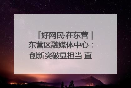 好网民·在东营｜东营区融媒体中心：创新突破显担当 直播赋能谱华章