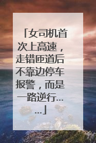 女司机首次上高速，走错匝道后不靠边停车报警，而是一路逆行……