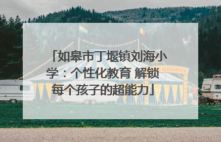 如皋市丁堰镇刘海小学：个性化教育 解锁每个孩子的超能力