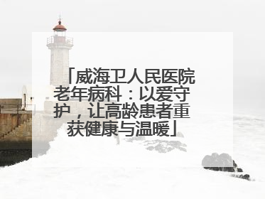 威海卫人民医院老年病科：以爱守护，让高龄患者重获健康与温暖