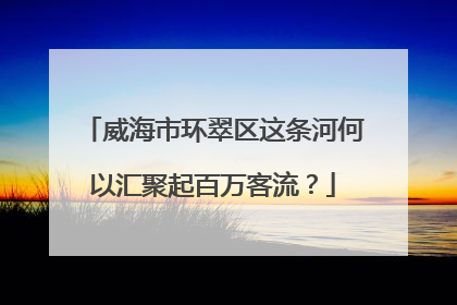 威海市环翠区这条河何以汇聚起百万客流？