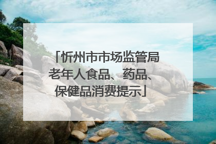 忻州市市场监管局老年人食品、药品、保健品消费提示