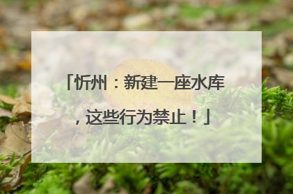 忻州：新建一座水库，这些行为禁止！