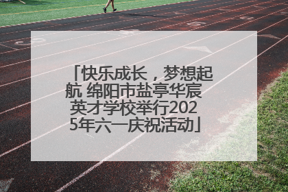 快乐成长，梦想起航 绵阳市盐亭华宸英才学校举行2025年六一庆祝活动