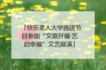 快乐老人大学选送节目参加“文惠开福·艺启幸福”文艺展演