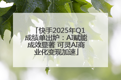 快手2025年Q1成绩单出炉：AI赋能成效显著 可灵AI商业化变现加速